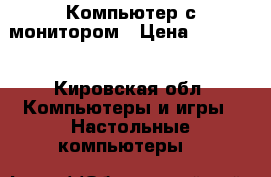 Компьютер с монитором › Цена ­ 10 000 - Кировская обл. Компьютеры и игры » Настольные компьютеры   